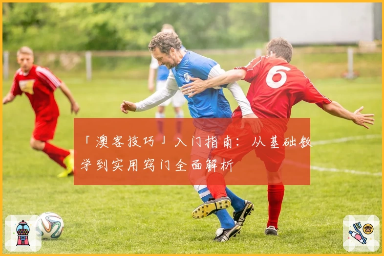 「澳客技巧」入门指南：从基础教学到实用窍门全面解析