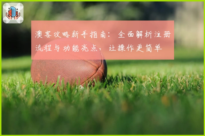 澳客攻略新手指南：全面解析注册流程与功能亮点，让操作更简单