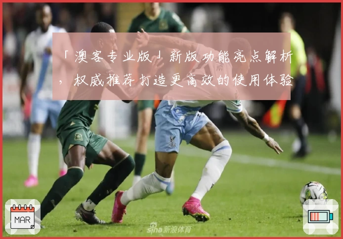 「澳客专业版」新版功能亮点解析，权威推荐打造更高效的使用体验