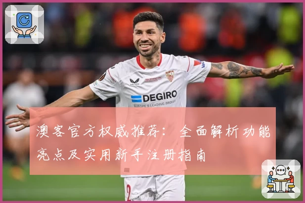 澳客官方权威推荐：全面解析功能亮点及实用新手注册指南