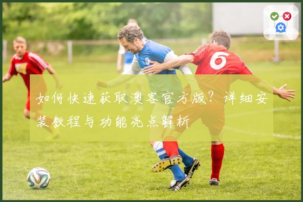 如何快速获取澳客官方版？详细安装教程与功能亮点解析