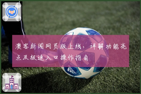 澳客新闻网页版上线，详解功能亮点及极速入口操作指南