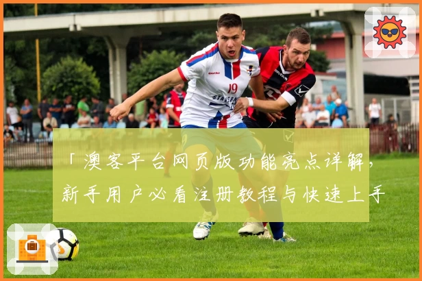 「澳客平台网页版功能亮点详解，新手用户必看注册教程与快速上手指南」