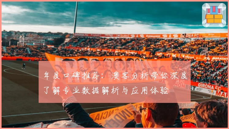 年度口碑推荐：澳客分析带你深度了解专业数据解析与应用体验