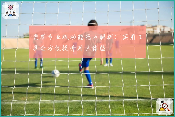 澳客专业版功能亮点解析：实用工具全方位提升用户体验