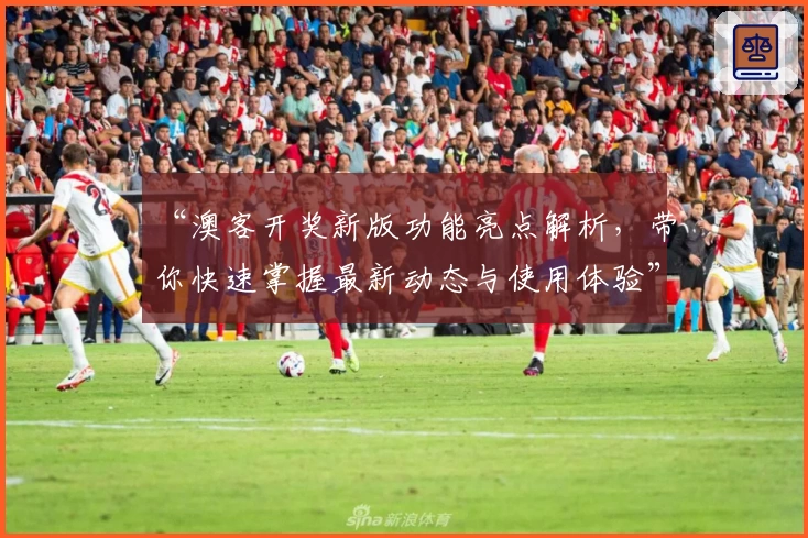 “澳客开奖新版功能亮点解析，带你快速掌握最新动态与使用体验”