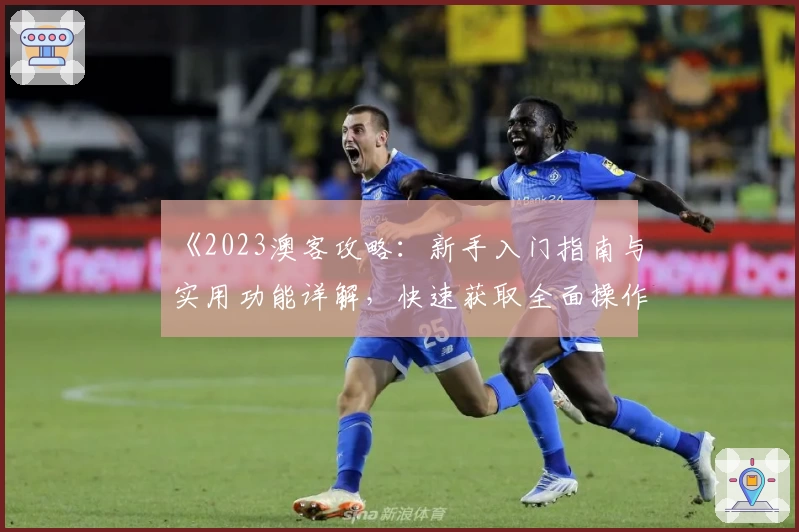 《2023澳客攻略：新手入门指南与实用功能详解，快速获取全面操作技巧》