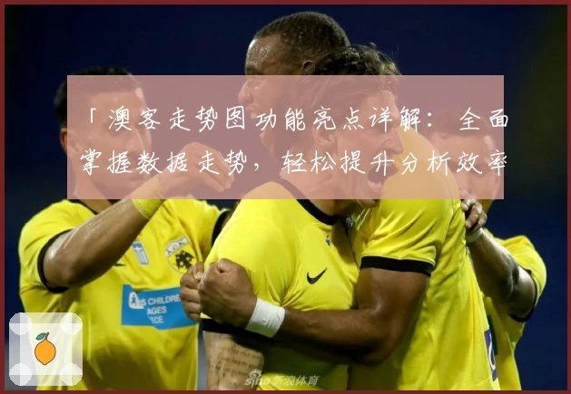 「澳客走势图功能亮点详解：全面掌握数据走势，轻松提升分析效率」