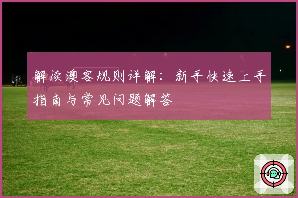 解读澳客规则详解：新手快速上手指南与常见问题解答