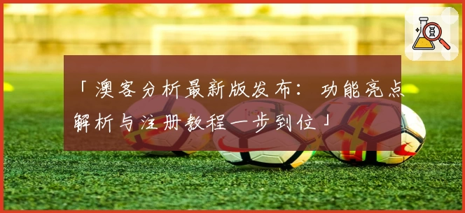 「澳客分析最新版发布：功能亮点解析与注册教程一步到位」