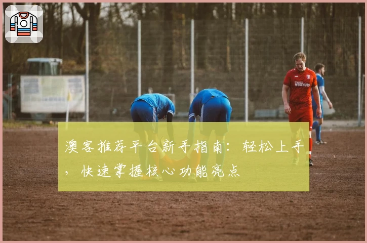 澳客推荐平台新手指南：轻松上手，快速掌握核心功能亮点