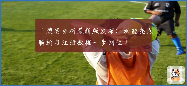 「澳客分析最新版发布：功能亮点解析与注册教程一步到位」
