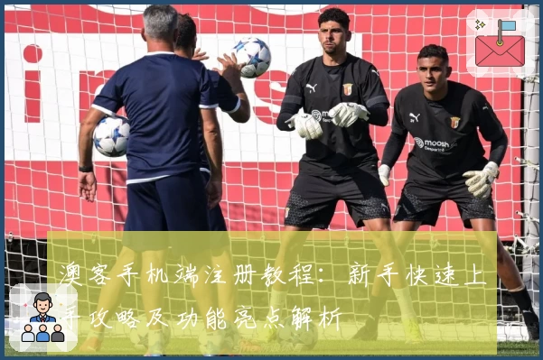 澳客手机端注册教程：新手快速上手攻略及功能亮点解析