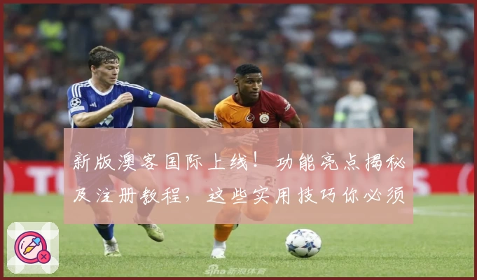 新版澳客国际上线！功能亮点揭秘及注册教程，这些实用技巧你必须掌握