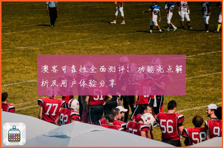 澳客可靠性全面测评：功能亮点解析及用户体验分享