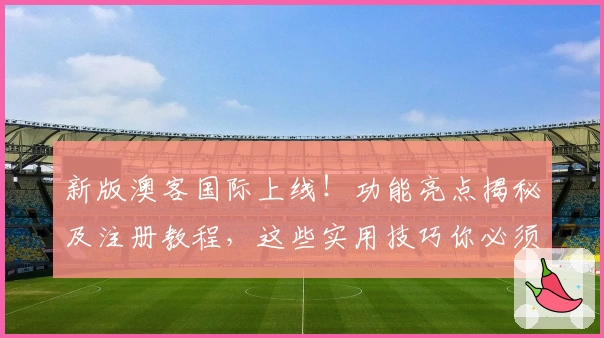 新版澳客国际上线！功能亮点揭秘及注册教程，这些实用技巧你必须掌握