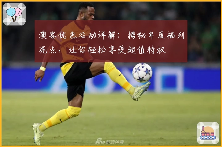 澳客优惠活动详解：揭秘年度福利亮点，让你轻松享受超值特权