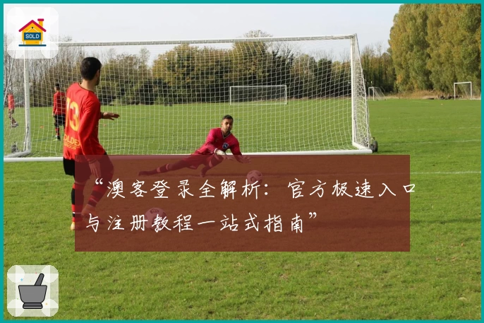 “澳客登录全解析:官方极速入口与注册教程一站式指南”