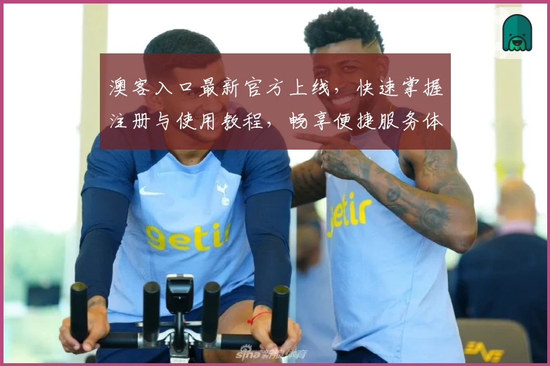 澳客入口最新官方上线，快速掌握注册与使用教程，畅享便捷服务体验