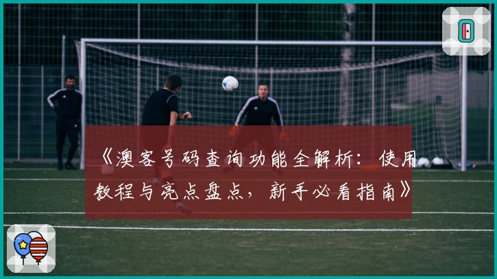 《澳客号码查询功能全解析：使用教程与亮点盘点，新手必看指南》