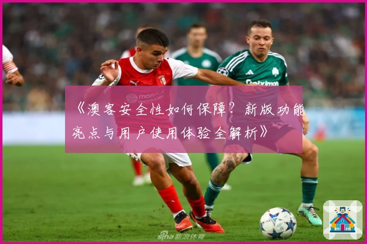 《澳客安全性如何保障？新版功能亮点与用户使用体验全解析》