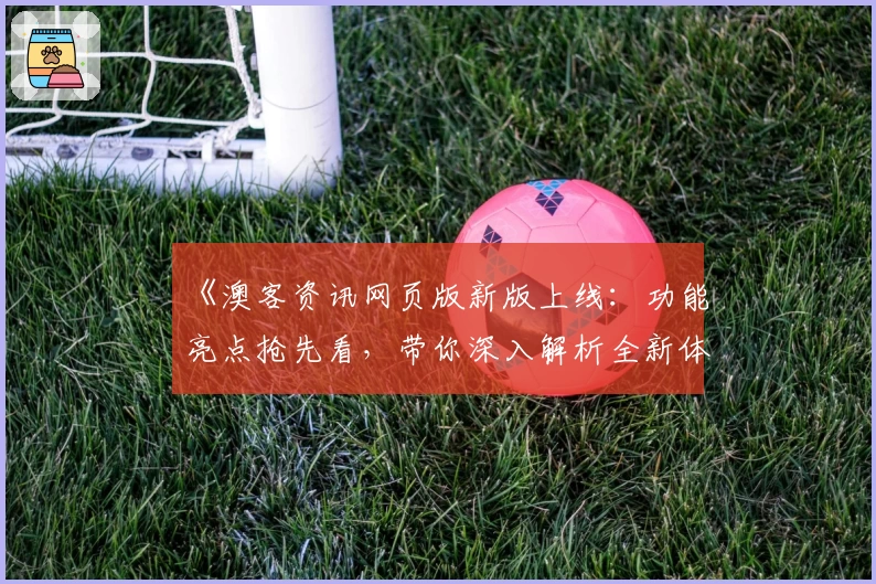 《澳客资讯网页版新版上线：功能亮点抢先看，带你深入解析全新体验》