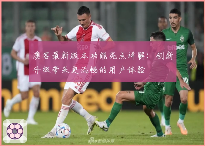 澳客最新版本功能亮点详解：创新升级带来更流畅的用户体验