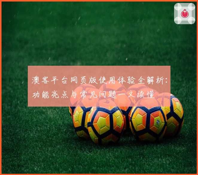 澳客平台网页版使用体验全解析：功能亮点与常见问题一文读懂