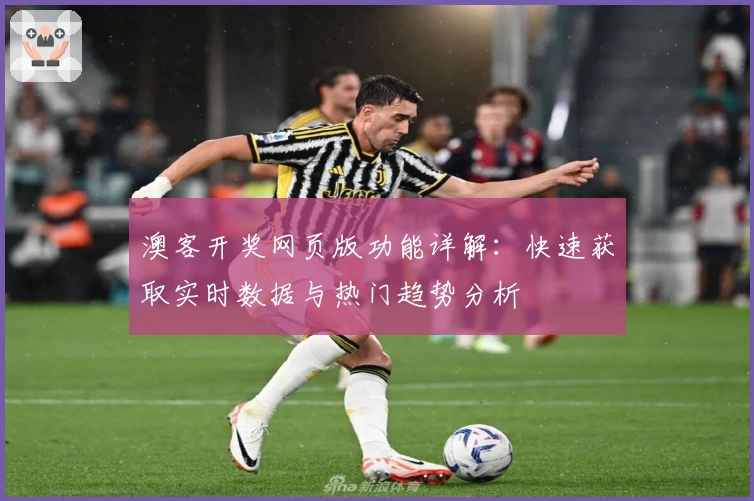 澳客开奖网页版功能详解：快速获取实时数据与热门趋势分析
