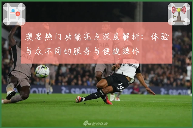 澳客热门功能亮点深度解析：体验与众不同的服务与便捷操作