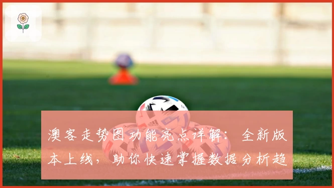 澳客走势图功能亮点详解：全新版本上线，助你快速掌握数据分析趋势