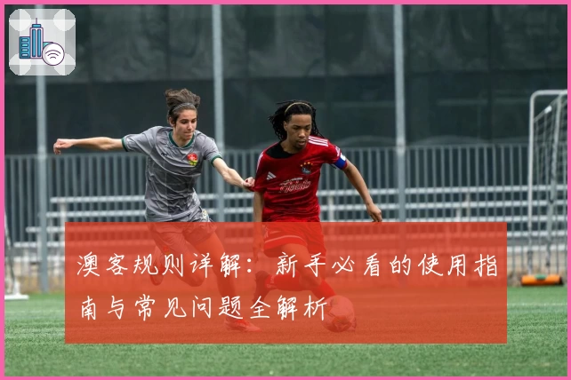 澳客规则详解：新手必看的使用指南与常见问题全解析