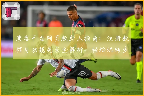 澳客平台网页版新人指南：注册教程与功能亮点全解析，轻松玩转多场景应用