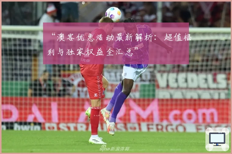 “澳客优惠活动最新解析:超值福利与独家权益全汇总”