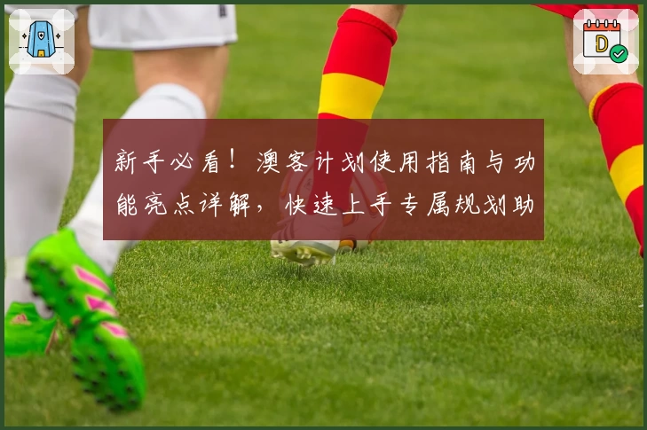 新手必看！澳客计划使用指南与功能亮点详解，快速上手专属规划助手