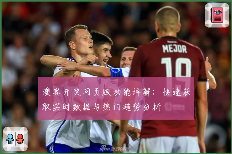 澳客开奖网页版功能详解：快速获取实时数据与热门趋势分析