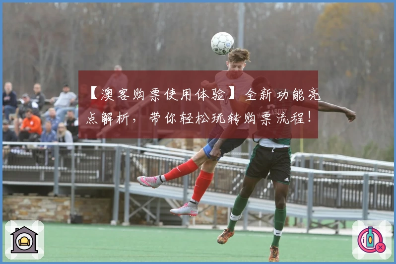 【澳客购票使用体验】全新功能亮点解析，带你轻松玩转购票流程！
