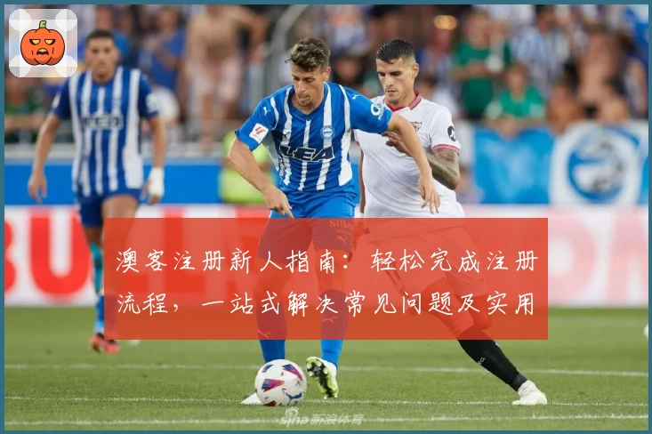 澳客注册新人指南:轻松完成注册流程,一站式解决常见问题及实用技巧