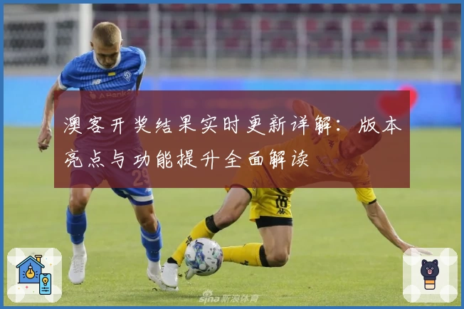 澳客开奖结果实时更新详解：版本亮点与功能提升全面解读