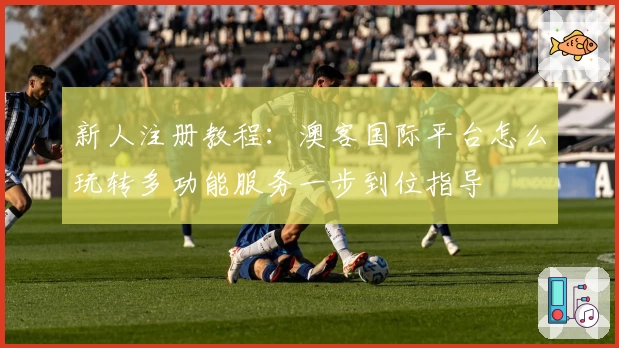 新人注册教程：澳客国际平台怎么玩转多功能服务一步到位指导