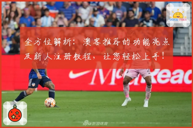 全方位解析：澳客推荐的功能亮点及新人注册教程，让您轻松上手！