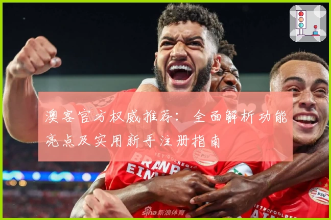澳客官方权威推荐：全面解析功能亮点及实用新手注册指南