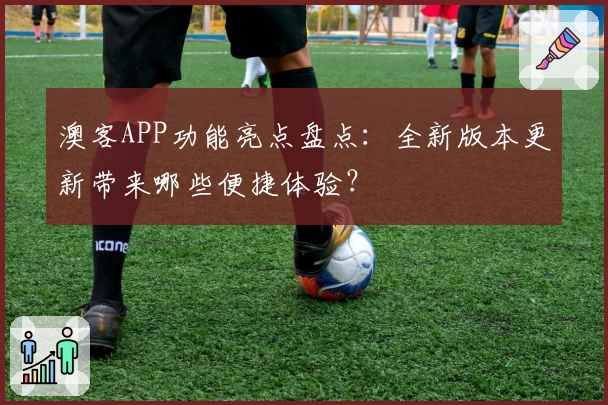 澳客APP功能亮点盘点：全新版本更新带来哪些便捷体验？