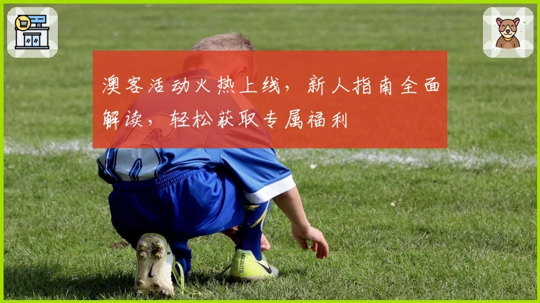 澳客活动火热上线，新人指南全面解读，轻松获取专属福利