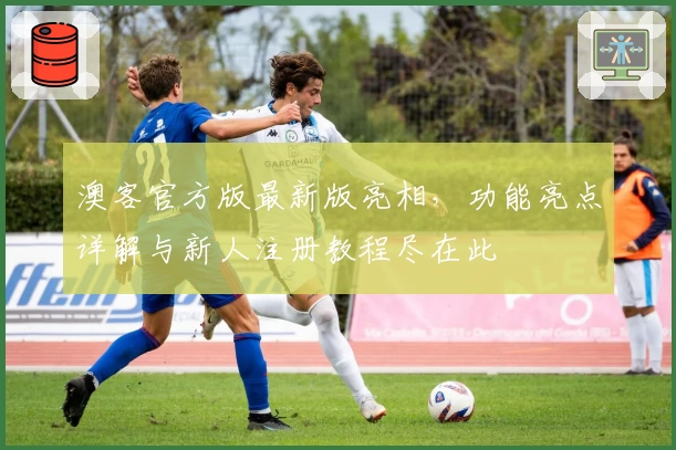 澳客官方版最新版亮相，功能亮点详解与新人注册教程尽在此